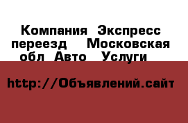 Компания “Экспресс-переезд“ - Московская обл. Авто » Услуги   